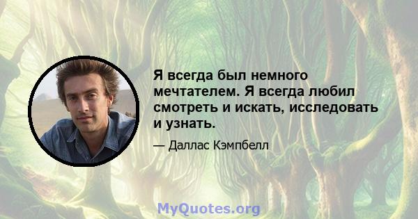 Я всегда был немного мечтателем. Я всегда любил смотреть и искать, исследовать и узнать.