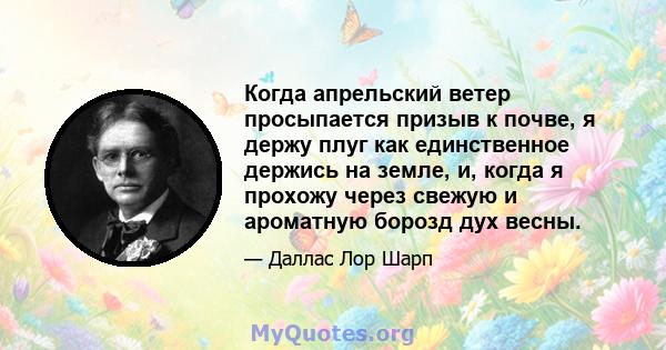 Когда апрельский ветер просыпается призыв к почве, я держу плуг как единственное держись на земле, и, когда я прохожу через свежую и ароматную борозд дух весны.