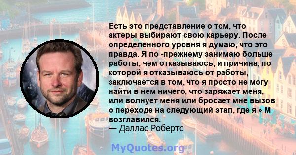 Есть это представление о том, что актеры выбирают свою карьеру. После определенного уровня я думаю, что это правда. Я по -прежнему занимаю больше работы, чем отказываюсь, и причина, по которой я отказываюсь от работы,