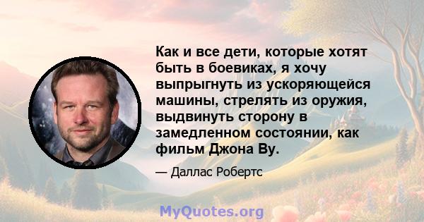 Как и все дети, которые хотят быть в боевиках, я хочу выпрыгнуть из ускоряющейся машины, стрелять из оружия, выдвинуть сторону в замедленном состоянии, как фильм Джона Ву.