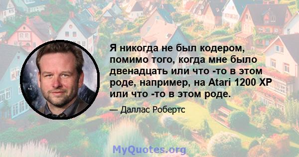 Я никогда не был кодером, помимо того, когда мне было двенадцать или что -то в этом роде, например, на Atari 1200 XP или что -то в этом роде.