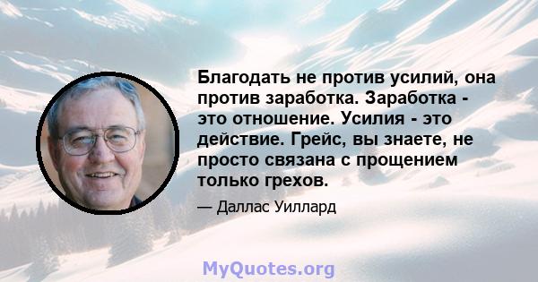 Благодать не против усилий, она против заработка. Заработка - это отношение. Усилия - это действие. Грейс, вы знаете, не просто связана с прощением только грехов.