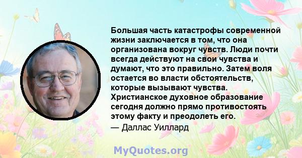 Большая часть катастрофы современной жизни заключается в том, что она организована вокруг чувств. Люди почти всегда действуют на свои чувства и думают, что это правильно. Затем воля остается во власти обстоятельств,