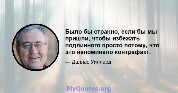 Было бы странно, если бы мы пришли, чтобы избежать подлинного просто потому, что это напоминало контрафакт.