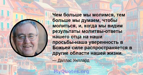 Чем больше мы молимся, тем больше мы думаем, чтобы молиться, и, когда мы видим результаты молитвы-ответы нашего отца на наши просьбы-наша уверенность в Божьей силе распространяется в другие области нашей жизни.