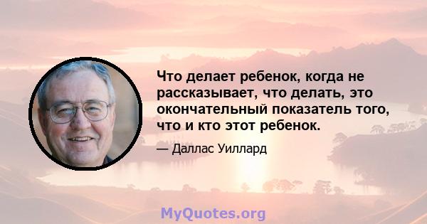 Что делает ребенок, когда не рассказывает, что делать, это окончательный показатель того, что и кто этот ребенок.