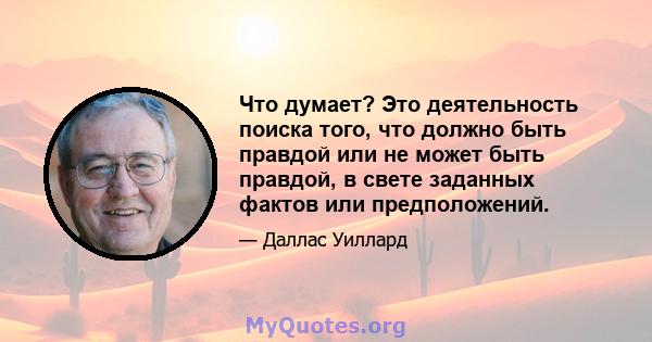 Что думает? Это деятельность поиска того, что должно быть правдой или не может быть правдой, в свете заданных фактов или предположений.