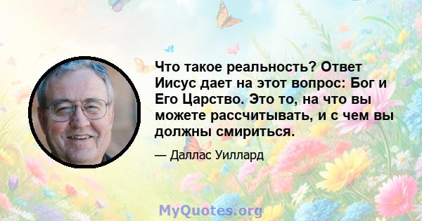 Что такое реальность? Ответ Иисус дает на этот вопрос: Бог и Его Царство. Это то, на что вы можете рассчитывать, и с чем вы должны смириться.