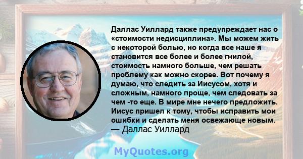 Даллас Уиллард также предупреждает нас о «стоимости недисциплина». Мы можем жить с некоторой болью, но когда все наше я становится все более и более гнилой, стоимость намного больше, чем решать проблему как можно