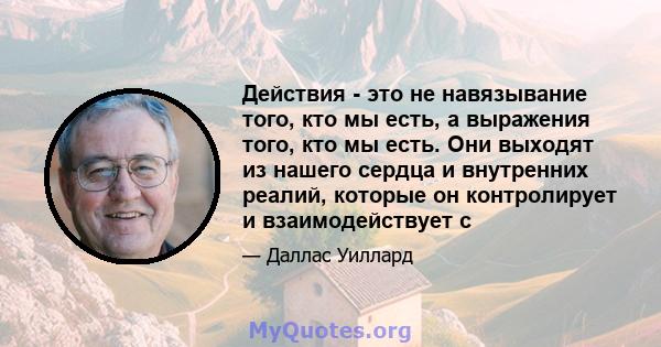 Действия - это не навязывание того, кто мы есть, а выражения того, кто мы есть. Они выходят из нашего сердца и внутренних реалий, которые он контролирует и взаимодействует с