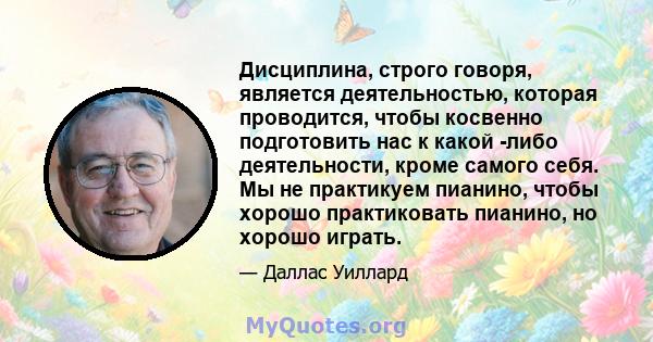 Дисциплина, строго говоря, является деятельностью, которая проводится, чтобы косвенно подготовить нас к какой -либо деятельности, кроме самого себя. Мы не практикуем пианино, чтобы хорошо практиковать пианино, но хорошо 