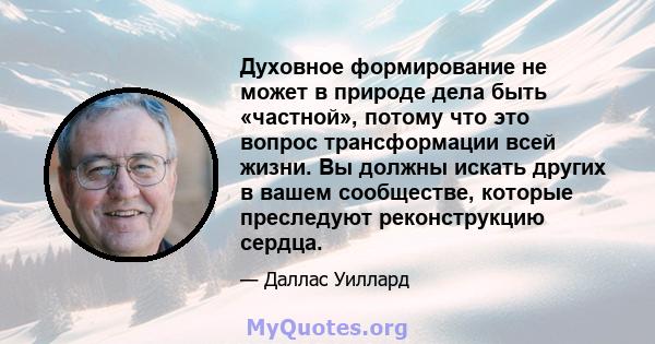 Духовное формирование не может в природе дела быть «частной», потому что это вопрос трансформации всей жизни. Вы должны искать других в вашем сообществе, которые преследуют реконструкцию сердца.