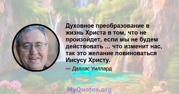 Духовное преобразование в жизнь Христа в том, что не произойдет, если мы не будем действовать ... что изменит нас, так это желание повиноваться Иисусу Христу.