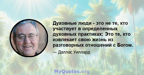 Духовные люди - это не те, кто участвует в определенных духовных практиках; Это те, кто извлекает свою жизнь из разговорных отношений с Богом.