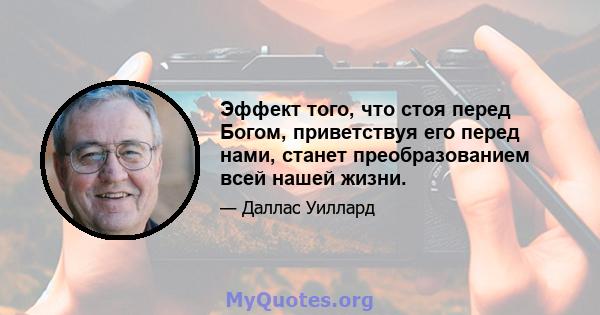 Эффект того, что стоя перед Богом, приветствуя его перед нами, станет преобразованием всей нашей жизни.