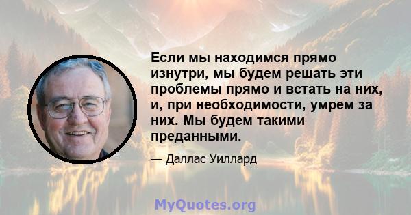 Если мы находимся прямо изнутри, мы будем решать эти проблемы прямо и встать на них, и, при необходимости, умрем за них. Мы будем такими преданными.