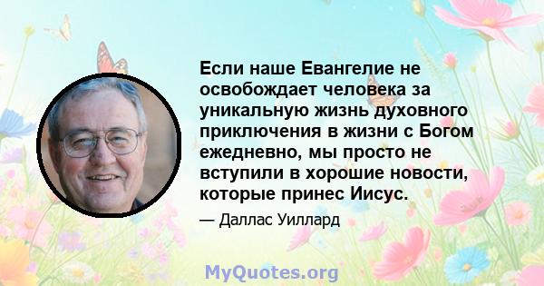 Если наше Евангелие не освобождает человека за уникальную жизнь духовного приключения в жизни с Богом ежедневно, мы просто не вступили в хорошие новости, которые принес Иисус.