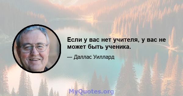 Если у вас нет учителя, у вас не может быть ученика.