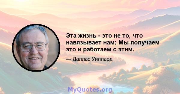 Эта жизнь - это не то, что навязывает нам; Мы получаем это и работаем с этим.