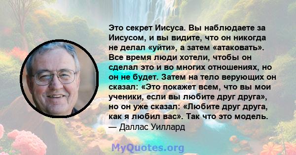 Это секрет Иисуса. Вы наблюдаете за Иисусом, и вы видите, что он никогда не делал «уйти», а затем «атаковать». Все время люди хотели, чтобы он сделал это и во многих отношениях, но он не будет. Затем на тело верующих он 