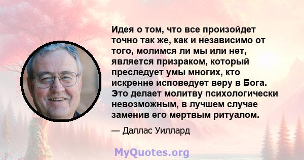 Идея о том, что все произойдет точно так же, как и независимо от того, молимся ли мы или нет, является призраком, который преследует умы многих, кто искренне исповедует веру в Бога. Это делает молитву психологически