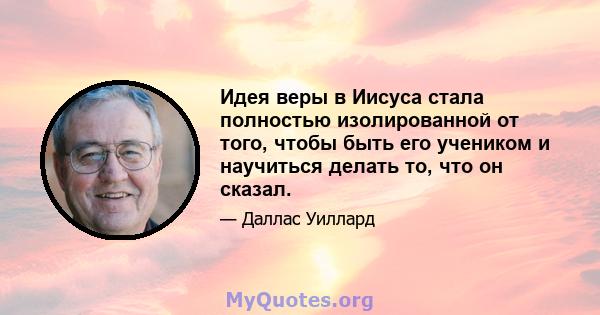 Идея веры в Иисуса стала полностью изолированной от того, чтобы быть его учеником и научиться делать то, что он сказал.