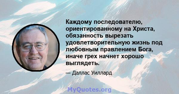 Каждому последователю, ориентированному на Христа, обязанность вырезать удовлетворительную жизнь под любовным правлением Бога, иначе грех начнет хорошо выглядеть.