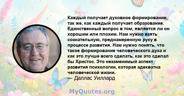 Каждый получает духовное формирование, так же, как каждый получает образование. Единственный вопрос в том, является ли он хорошим или плохим. Нам нужно взять сознательную, преднамеренную руку в процессе развития. Нам