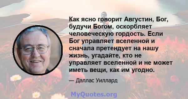 Как ясно говорит Августин, Бог, будучи Богом, оскорбляет человеческую гордость. Если Бог управляет вселенной и сначала претендует на нашу жизнь, угадайте, кто не управляет вселенной и не может иметь вещи, как им угодно.