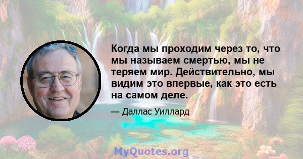 Когда мы проходим через то, что мы называем смертью, мы не теряем мир. Действительно, мы видим это впервые, как это есть на самом деле.