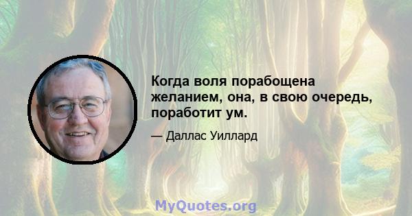 Когда воля порабощена желанием, она, в свою очередь, поработит ум.