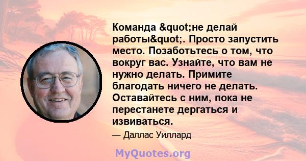 Команда "не делай работы". Просто запустить место. Позаботьтесь о том, что вокруг вас. Узнайте, что вам не нужно делать. Примите благодать ничего не делать. Оставайтесь с ним, пока не перестанете дергаться и