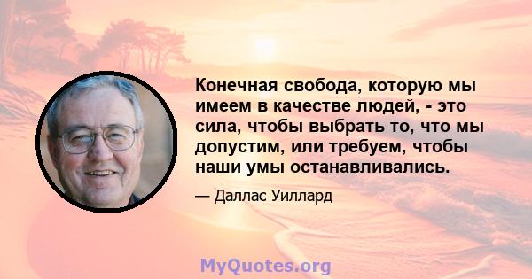 Конечная свобода, которую мы имеем в качестве людей, - это сила, чтобы выбрать то, что мы допустим, или требуем, чтобы наши умы останавливались.