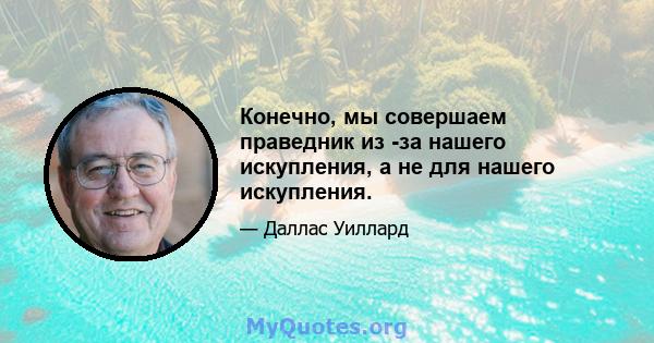 Конечно, мы совершаем праведник из -за нашего искупления, а не для нашего искупления.