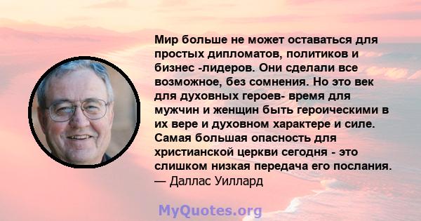 Мир больше не может оставаться для простых дипломатов, политиков и бизнес -лидеров. Они сделали все возможное, без сомнения. Но это век для духовных героев- время для мужчин и женщин быть героическими в их вере и