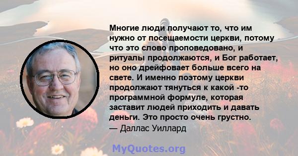 Многие люди получают то, что им нужно от посещаемости церкви, потому что это слово проповедовано, и ритуалы продолжаются, и Бог работает, но оно дрейфовает больше всего на свете. И именно поэтому церкви продолжают