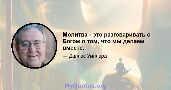 Молитва - это разговаривать с Богом о том, что мы делаем вместе.