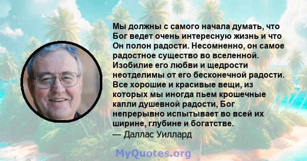 Мы должны с самого начала думать, что Бог ведет очень интересную жизнь и что Он полон радости. Несомненно, он самое радостное существо во вселенной. Изобилие его любви и щедрости неотделимы от его бесконечной радости.