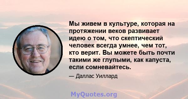 Мы живем в культуре, которая на протяжении веков развивает идею о том, что скептический человек всегда умнее, чем тот, кто верит. Вы можете быть почти такими же глупыми, как капуста, если сомневайтесь.