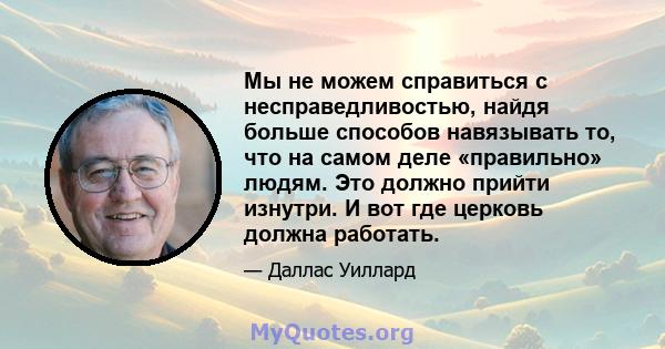 Мы не можем справиться с несправедливостью, найдя больше способов навязывать то, что на самом деле «правильно» людям. Это должно прийти изнутри. И вот где церковь должна работать.