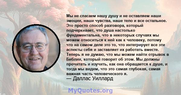 Мы не спасаем нашу душу и не оставляем наши эмоции, наши чувства, наше тело и все остальное. Это просто способ разговора, который подчеркивает, что душа настолько фундаментальна, что в некоторых случаях мы можем