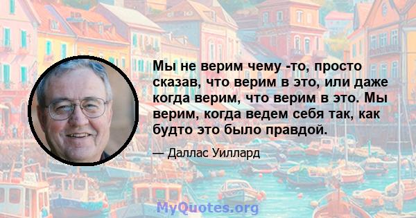 Мы не верим чему -то, просто сказав, что верим в это, или даже когда верим, что верим в это. Мы верим, когда ведем себя так, как будто это было правдой.