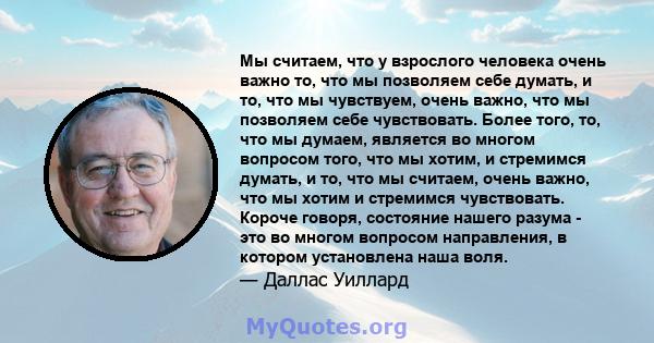 Мы считаем, что у взрослого человека очень важно то, что мы позволяем себе думать, и то, что мы чувствуем, очень важно, что мы позволяем себе чувствовать. Более того, то, что мы думаем, является во многом вопросом того, 