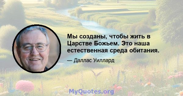 Мы созданы, чтобы жить в Царстве Божьем. Это наша естественная среда обитания.