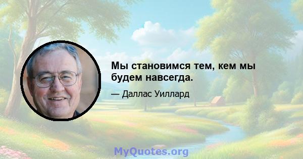 Мы становимся тем, кем мы будем навсегда.