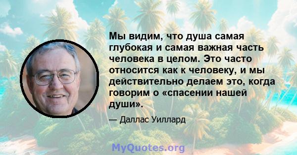 Мы видим, что душа самая глубокая и самая важная часть человека в целом. Это часто относится как к человеку, и мы действительно делаем это, когда говорим о «спасении нашей души».