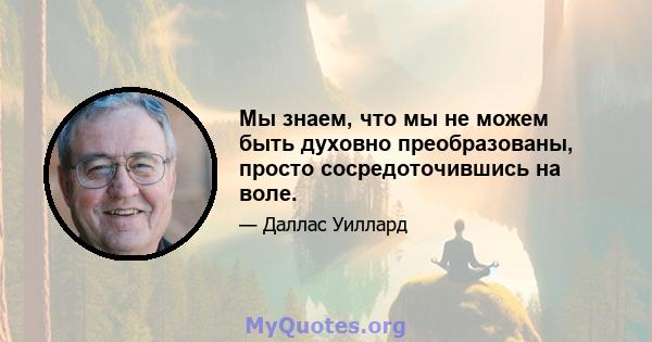 Мы знаем, что мы не можем быть духовно преобразованы, просто сосредоточившись на воле.