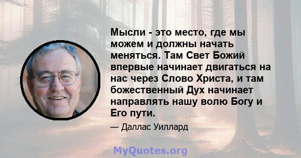 Мысли - это место, где мы можем и должны начать меняться. Там Свет Божий впервые начинает двигаться на нас через Слово Христа, и там божественный Дух начинает направлять нашу волю Богу и Его пути.