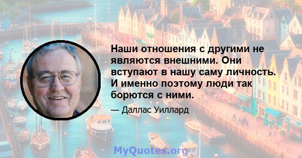 Наши отношения с другими не являются внешними. Они вступают в нашу саму личность. И именно поэтому люди так борются с ними.