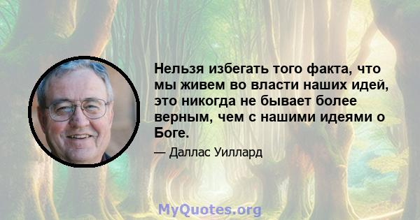 Нельзя избегать того факта, что мы живем во власти наших идей, это никогда не бывает более верным, чем с нашими идеями о Боге.